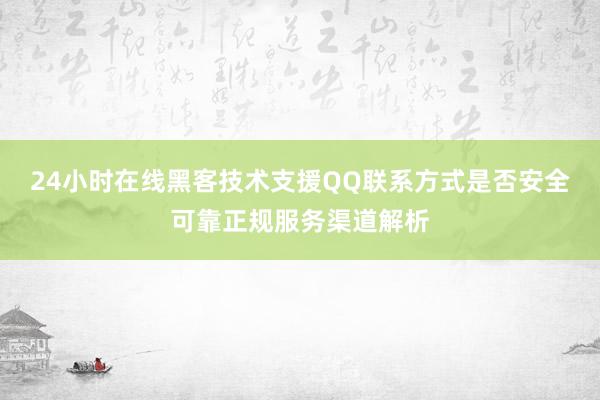 24小时在线黑客技术支援QQ联系方式是否安全可靠正规服务渠道解析