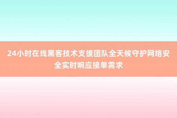 24小时在线黑客技术支援团队全天候守护网络安全实时响应接单需求