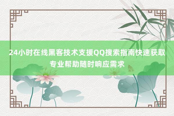 24小时在线黑客技术支援QQ搜索指南快速获取专业帮助随时响应需求