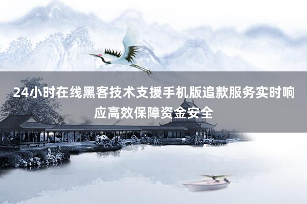 24小时在线黑客技术支援手机版追款服务实时响应高效保障资金安全