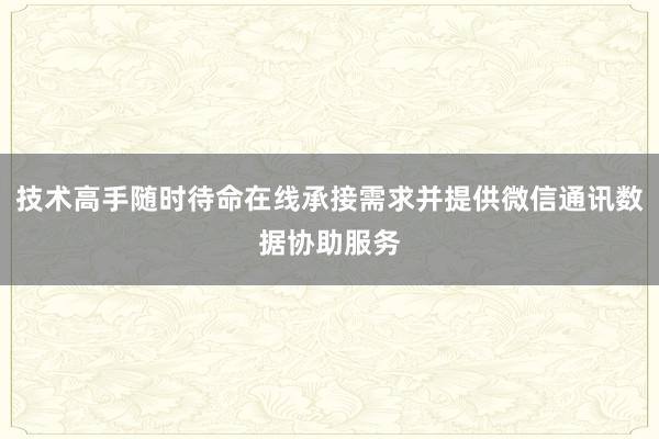 技术高手随时待命在线承接需求并提供微信通讯数据协助服务