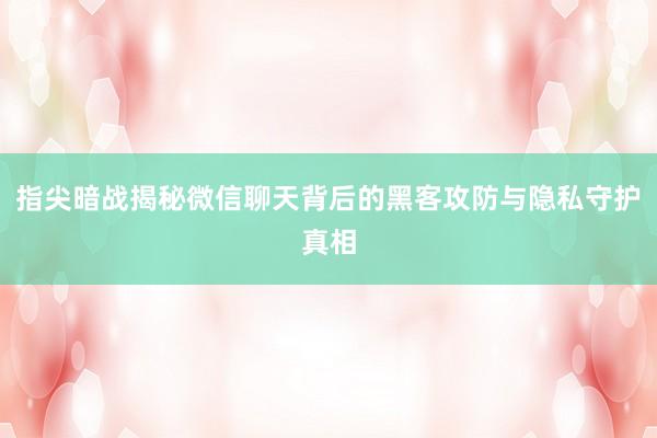 指尖暗战揭秘微信聊天背后的黑客攻防与隐私守护真相