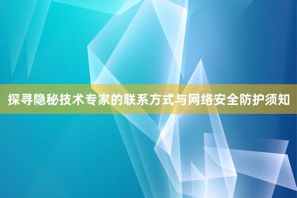 探寻隐秘技术专家的联系方式与网络安全防护须知