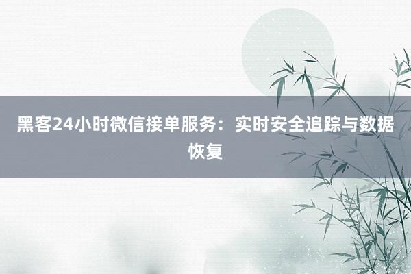 黑客24小时微信接单服务：实时安全追踪与数据恢复