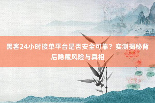 黑客24小时接单平台是否安全可靠？实测揭秘背后隐藏风险与真相
