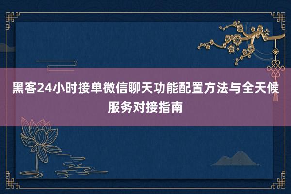 黑客24小时接单微信聊天功能配置方法与全天候服务对接指南