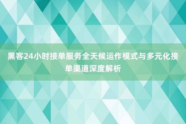 黑客24小时接单服务全天候运作模式与多元化接单渠道深度解析