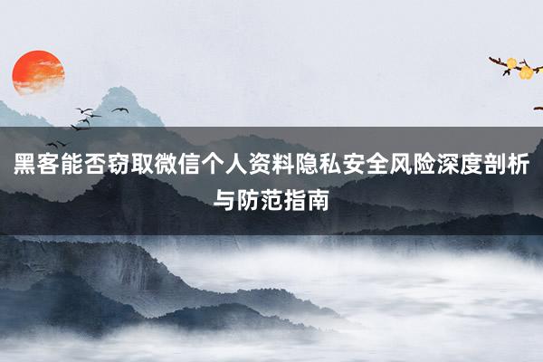 黑客能否窃取微信个人资料隐私安全风险深度剖析与防范指南