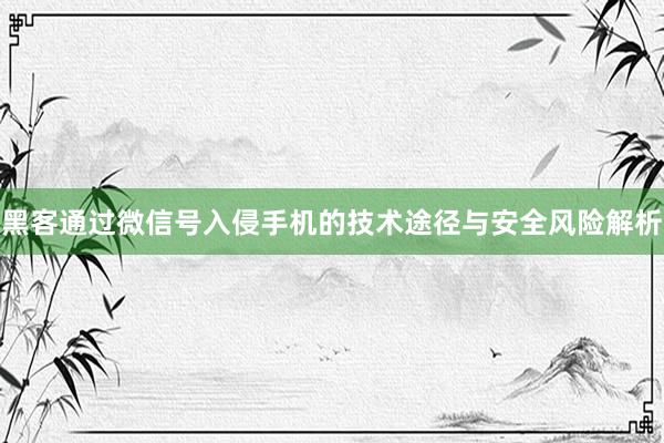黑客通过微信号入侵手机的技术途径与安全风险解析