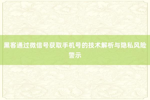 黑客通过微信号获取手机号的技术解析与隐私风险警示