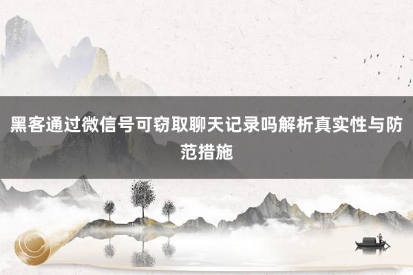 黑客通过微信号可窃取聊天记录吗解析真实性与防范措施