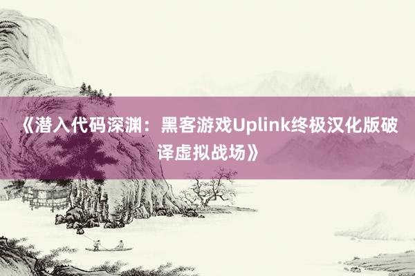 《潜入代码深渊：黑客游戏Uplink终极汉化版破译虚拟战场》