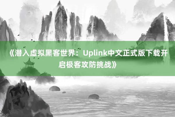 《潜入虚拟黑客世界：Uplink中文正式版下载开启极客攻防挑战》