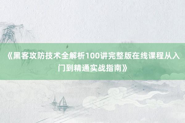 《黑客攻防技术全解析100讲完整版在线课程从入门到精通实战指南》