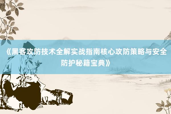 《黑客攻防技术全解实战指南核心攻防策略与安全防护秘籍宝典》