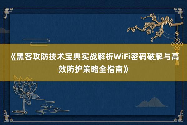 《黑客攻防技术宝典实战解析WiFi密码破解与高效防护策略全指南》