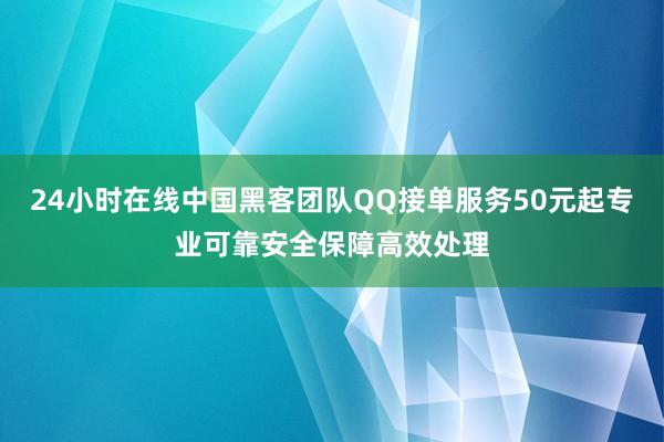 24小时在线中国黑客团队QQ接单服务50元起专业可靠安全保障高效处理
