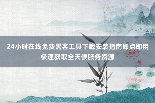 24小时在线免费黑客工具下载安装指南即点即用极速获取全天候服务资源