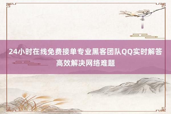 24小时在线免费接单专业黑客团队QQ实时解答高效解决网络难题