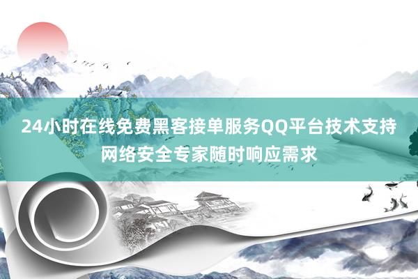 24小时在线免费黑客接单服务QQ平台技术支持网络安全专家随时响应需求