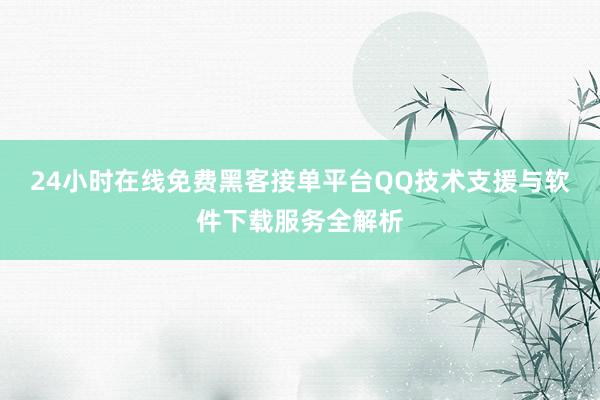 24小时在线免费黑客接单平台QQ技术支援与软件下载服务全解析