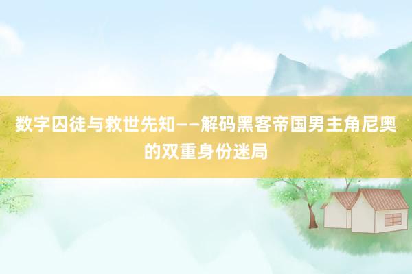 数字囚徒与救世先知——解码黑客帝国男主角尼奥的双重身份迷局