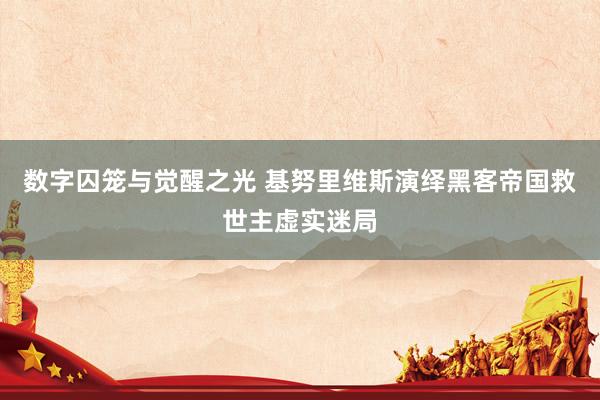 数字囚笼与觉醒之光 基努里维斯演绎黑客帝国救世主虚实迷局