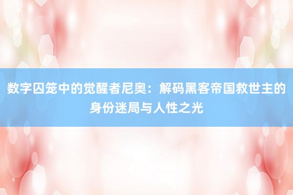 数字囚笼中的觉醒者尼奥：解码黑客帝国救世主的身份迷局与人性之光