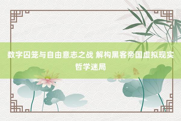 数字囚笼与自由意志之战 解构黑客帝国虚拟现实哲学迷局