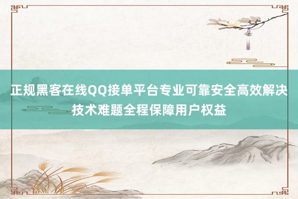正规黑客在线QQ接单平台专业可靠安全高效解决技术难题全程保障用户权益