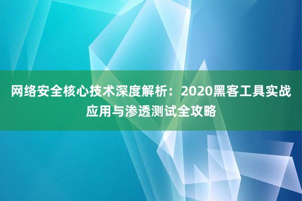 网络安全核心技术深度解析：2020黑客工具实战应用与渗透测试全攻略