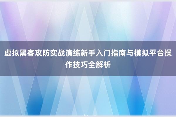 虚拟黑客攻防实战演练新手入门指南与模拟平台操作技巧全解析