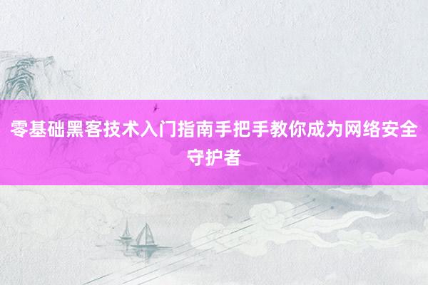 零基础黑客技术入门指南手把手教你成为网络安全守护者