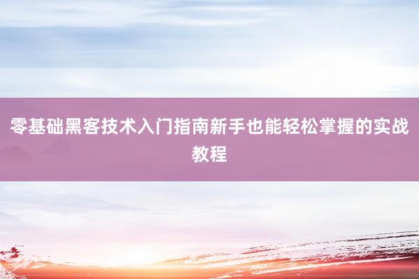 零基础黑客技术入门指南新手也能轻松掌握的实战教程