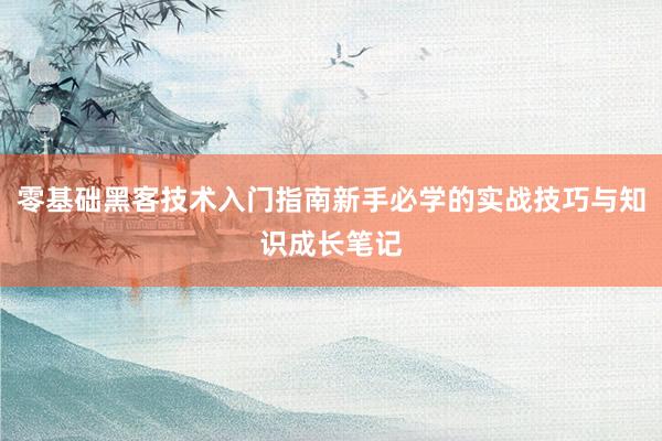 零基础黑客技术入门指南新手必学的实战技巧与知识成长笔记