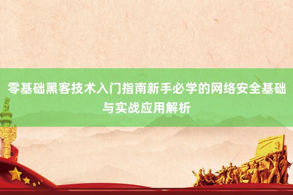 零基础黑客技术入门指南新手必学的网络安全基础与实战应用解析