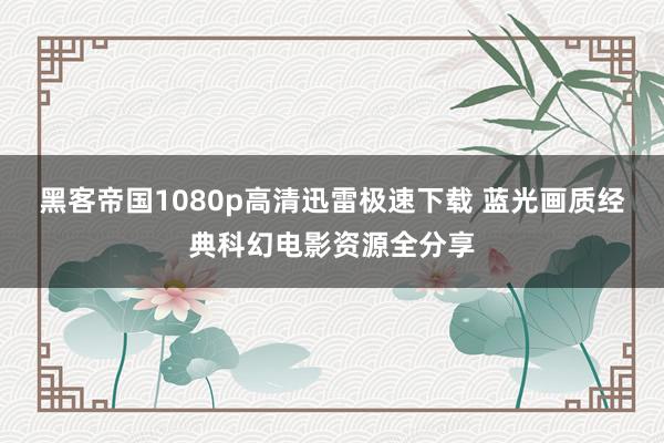 黑客帝国1080p高清迅雷极速下载 蓝光画质经典科幻电影资源全分享