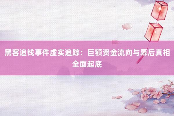 黑客追钱事件虚实追踪：巨额资金流向与幕后真相全面起底