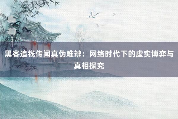 黑客追钱传闻真伪难辨：网络时代下的虚实博弈与真相探究