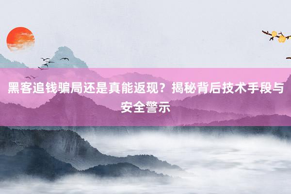 黑客追钱骗局还是真能返现？揭秘背后技术手段与安全警示