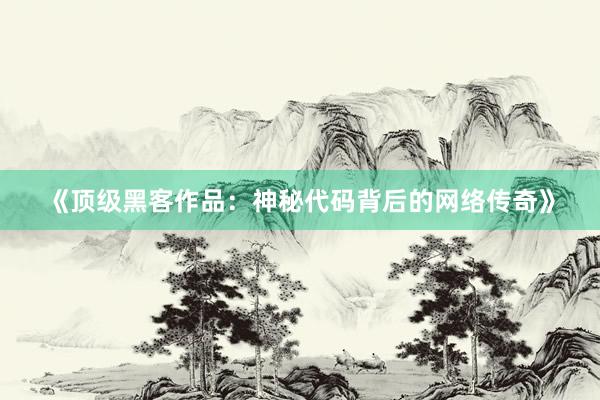 《顶级黑客作品：神秘代码背后的网络传奇》