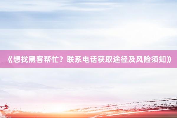 《想找黑客帮忙？联系电话获取途径及风险须知》