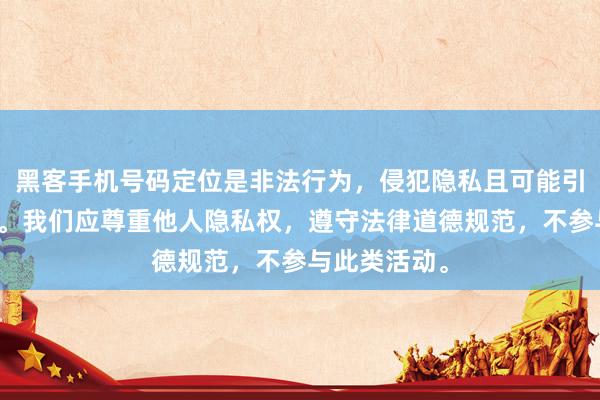 黑客手机号码定位是非法行为，侵犯隐私且可能引发严重后果。我们应尊重他人隐私权，遵守法律道德规范，不参与此类活动。