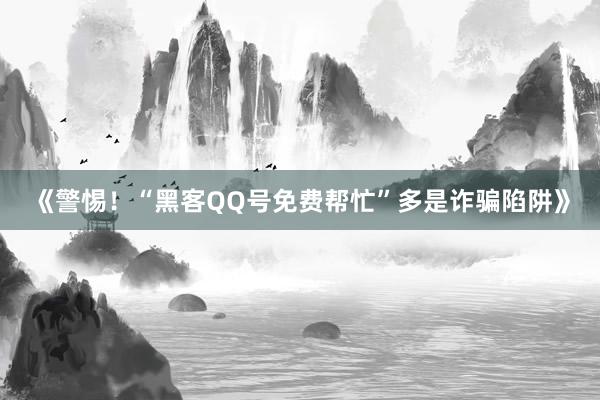《警惕！“黑客QQ号免费帮忙”多是诈骗陷阱》