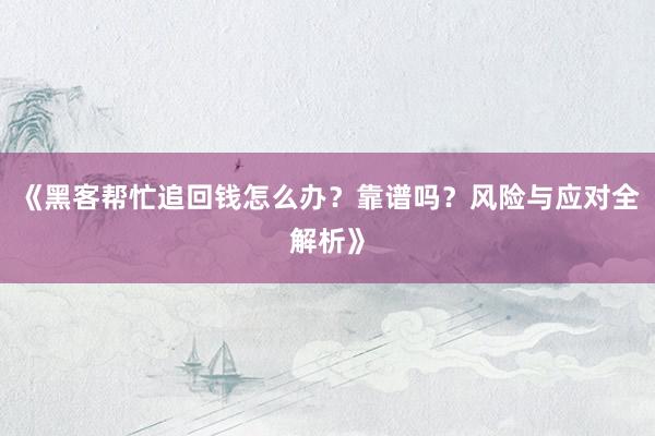 《黑客帮忙追回钱怎么办？靠谱吗？风险与应对全解析》