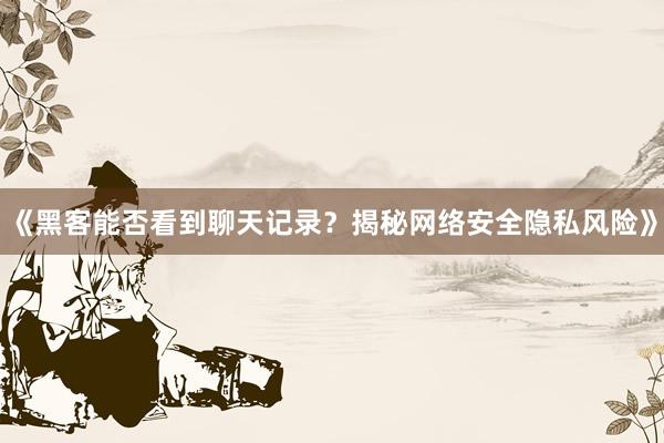 《黑客能否看到聊天记录？揭秘网络安全隐私风险》