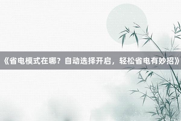《省电模式在哪？自动选择开启，轻松省电有妙招》